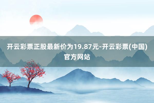 开云彩票正股最新价为19.87元-开云彩票(中国)官方网站