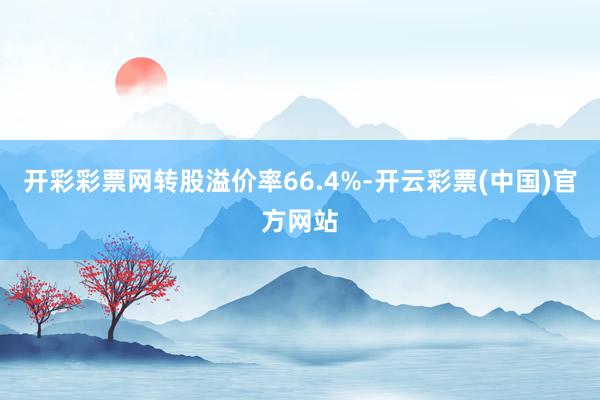 开彩彩票网转股溢价率66.4%-开云彩票(中国)官方网站