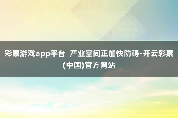 彩票游戏app平台  产业空间正加快防碍-开云彩票(中国)官方网站