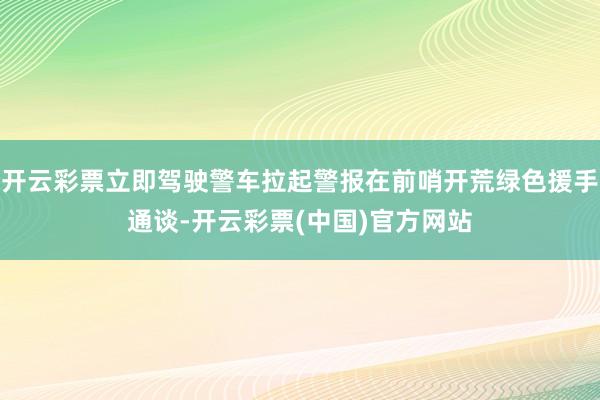 开云彩票立即驾驶警车拉起警报在前哨开荒绿色援手通谈-开云彩票(中国)官方网站