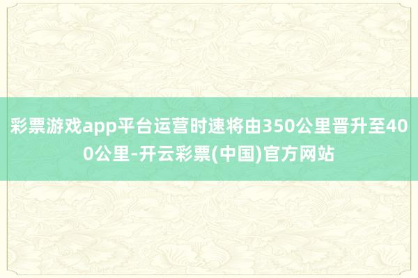 彩票游戏app平台运营时速将由350公里晋升至400公里-开云彩票(中国)官方网站