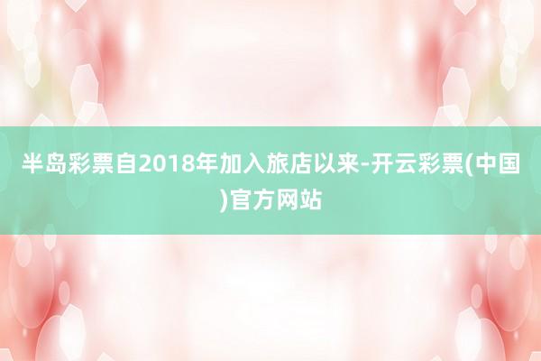 半岛彩票自2018年加入旅店以来-开云彩票(中国)官方网站