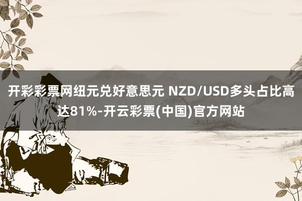 开彩彩票网纽元兑好意思元 NZD/USD多头占比高达81%-开云彩票(中国)官方网站