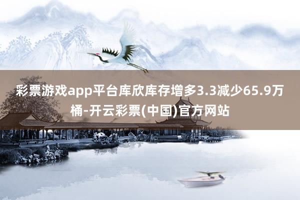 彩票游戏app平台库欣库存增多3.3减少65.9万桶-开云彩票(中国)官方网站