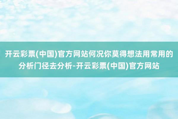 开云彩票(中国)官方网站何况你莫得想法用常用的分析门径去分析-开云彩票(中国)官方网站