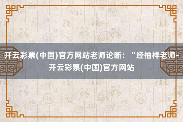 开云彩票(中国)官方网站老师论断：“经抽样老师-开云彩票(中国)官方网站