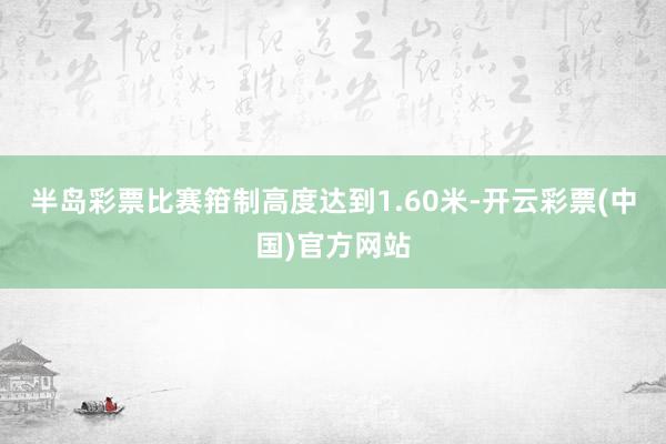 半岛彩票比赛箝制高度达到1.60米-开云彩票(中国)官方网站