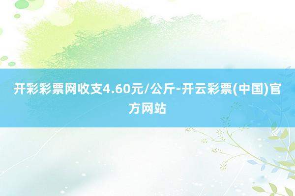 开彩彩票网收支4.60元/公斤-开云彩票(中国)官方网站