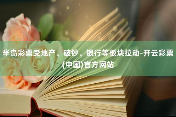 半岛彩票受地产、破钞、银行等板块拉动-开云彩票(中国)官方网站