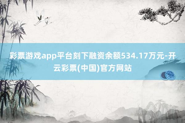 彩票游戏app平台刻下融资余额534.17万元-开云彩票(中国)官方网站