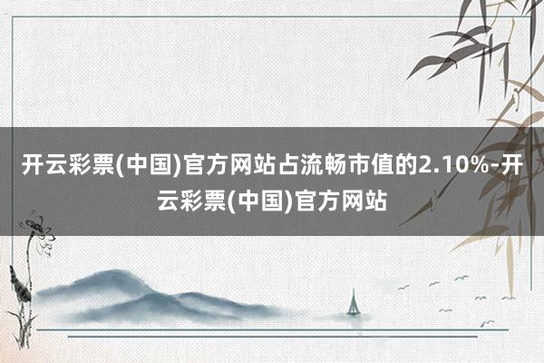 开云彩票(中国)官方网站占流畅市值的2.10%-开云彩票(中国)官方网站