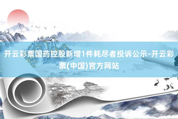 开云彩票国药控股新增1件耗尽者投诉公示-开云彩票(中国)官方网站