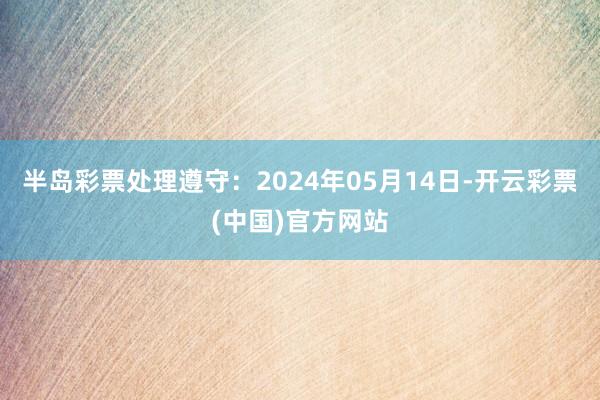 半岛彩票处理遵守：2024年05月14日-开云彩票(中国)官方网站