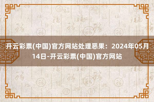 开云彩票(中国)官方网站处理恶果：2024年05月14日-开云彩票(中国)官方网站