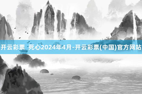 开云彩票  死心2024年4月-开云彩票(中国)官方网站