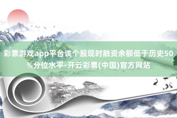 彩票游戏app平台该个股现时融资余额低于历史50%分位水平-开云彩票(中国)官方网站