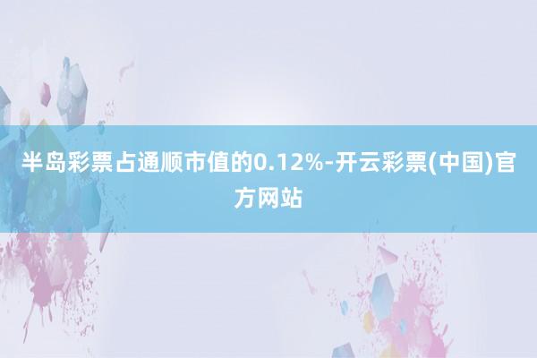 半岛彩票占通顺市值的0.12%-开云彩票(中国)官方网站