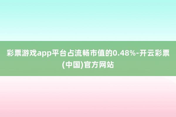 彩票游戏app平台占流畅市值的0.48%-开云彩票(中国)官方网站