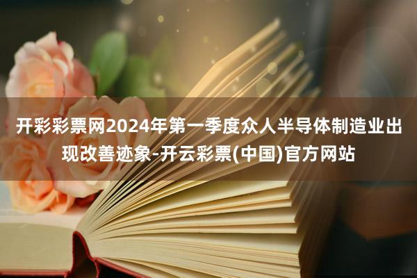 开彩彩票网2024年第一季度众人半导体制造业出现改善迹象-开云彩票(中国)官方网站