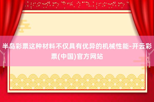 半岛彩票这种材料不仅具有优异的机械性能-开云彩票(中国)官方网站