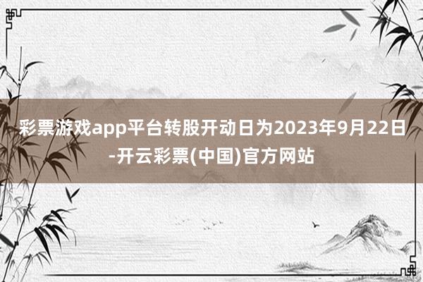 彩票游戏app平台转股开动日为2023年9月22日-开云彩票(中国)官方网站