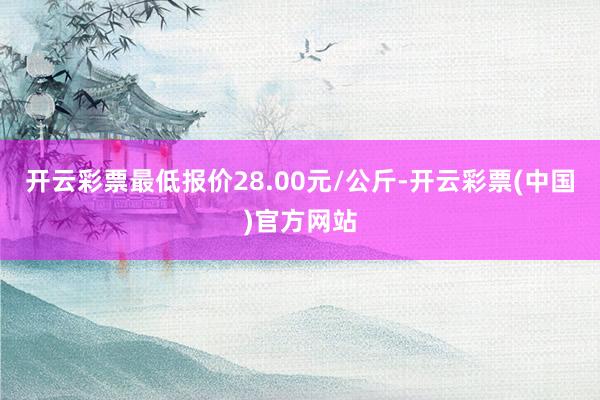 开云彩票最低报价28.00元/公斤-开云彩票(中国)官方网站