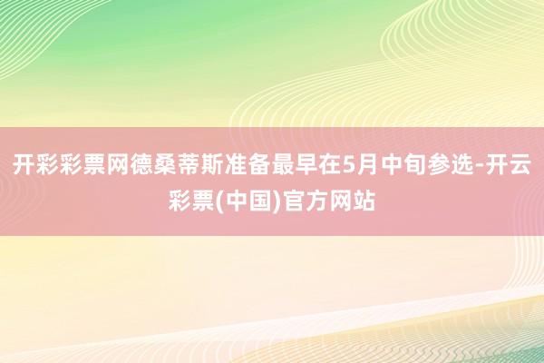 开彩彩票网德桑蒂斯准备最早在5月中旬参选-开云彩票(中国)官方网站