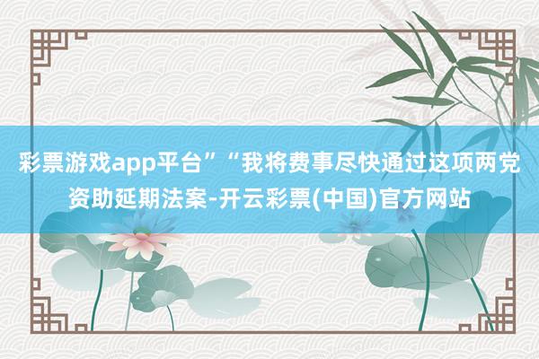 彩票游戏app平台”“我将费事尽快通过这项两党资助延期法案-开云彩票(中国)官方网站