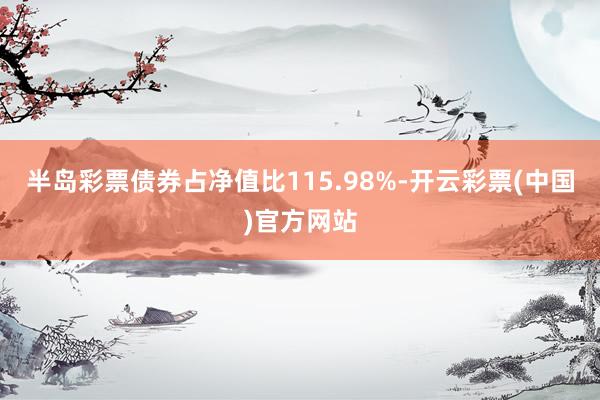 半岛彩票债券占净值比115.98%-开云彩票(中国)官方网站