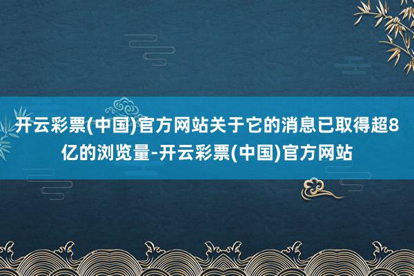 开云彩票(中国)官方网站关于它的消息已取得超8亿的浏览量-开云彩票(中国)官方网站