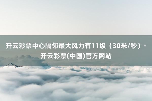 开云彩票中心隔邻最大风力有11级（30米/秒）-开云彩票(中国)官方网站