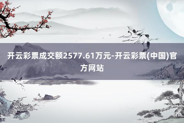 开云彩票成交额2577.61万元-开云彩票(中国)官方网站