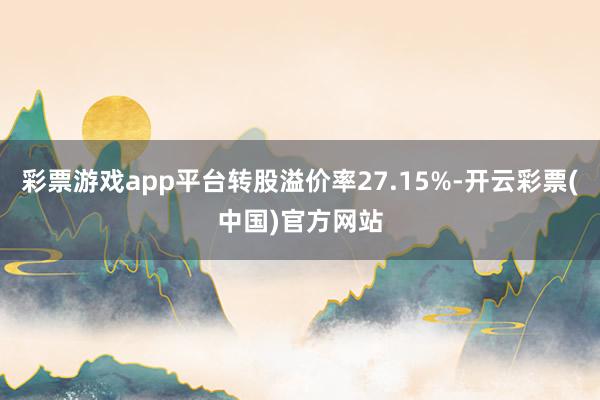 彩票游戏app平台转股溢价率27.15%-开云彩票(中国)官方网站