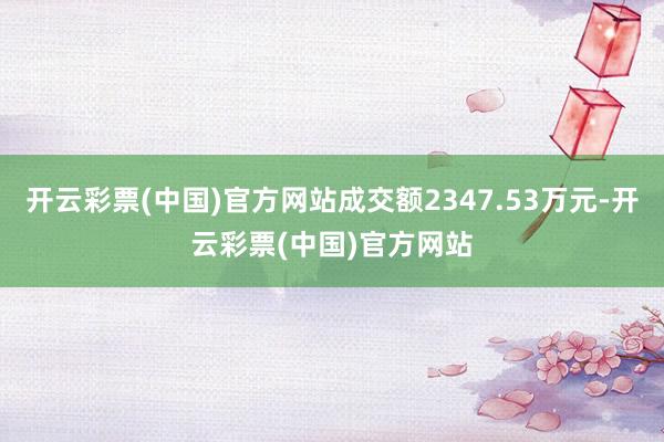 开云彩票(中国)官方网站成交额2347.53万元-开云彩票(中国)官方网站