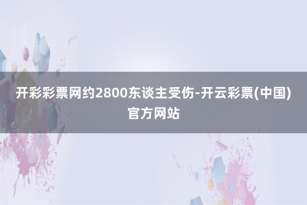 开彩彩票网约2800东谈主受伤-开云彩票(中国)官方网站