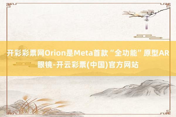 开彩彩票网Orion是Meta首款“全功能”原型AR眼镜-开云彩票(中国)官方网站