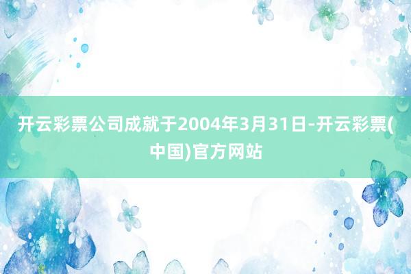 开云彩票公司成就于2004年3月31日-开云彩票(中国)官方网站