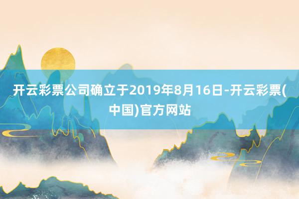 开云彩票公司确立于2019年8月16日-开云彩票(中国)官方网站