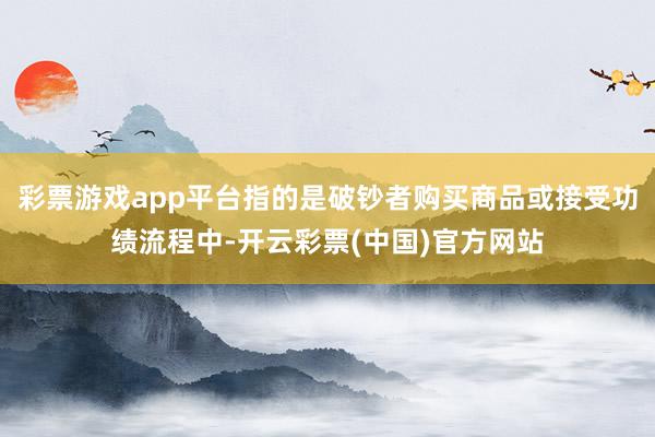 彩票游戏app平台指的是破钞者购买商品或接受功绩流程中-开云彩票(中国)官方网站