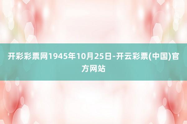 开彩彩票网1945年10月25日-开云彩票(中国)官方网站