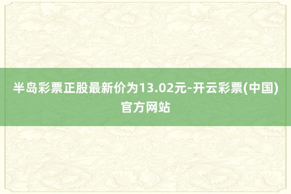 半岛彩票正股最新价为13.02元-开云彩票(中国)官方网站