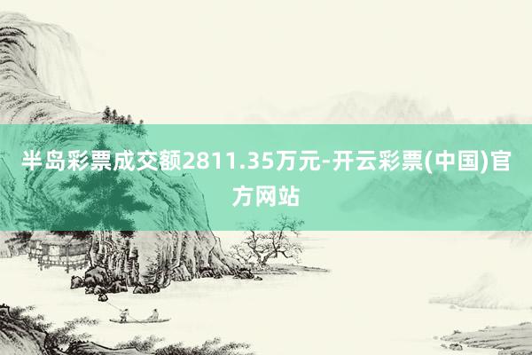 半岛彩票成交额2811.35万元-开云彩票(中国)官方网站