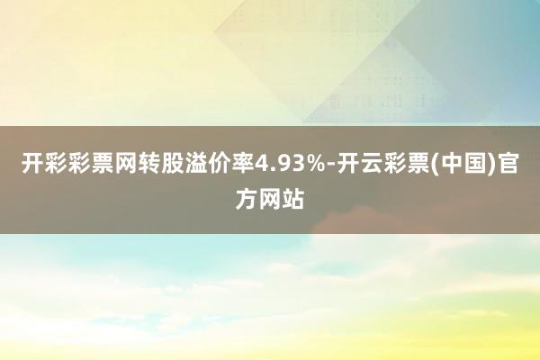 开彩彩票网转股溢价率4.93%-开云彩票(中国)官方网站