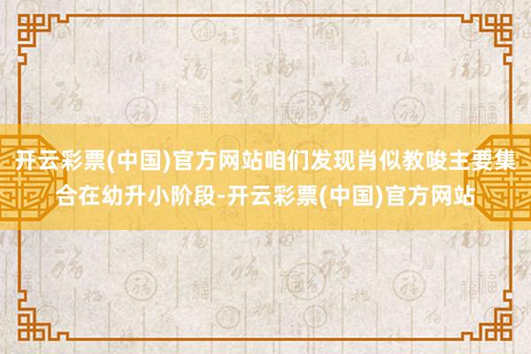 开云彩票(中国)官方网站咱们发现肖似教唆主要集合在幼升小阶段-开云彩票(中国)官方网站