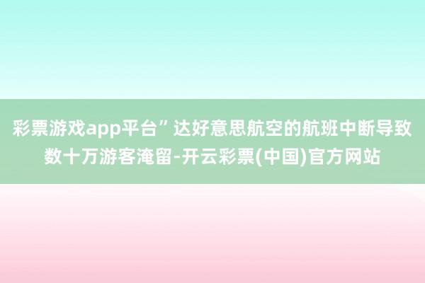 彩票游戏app平台”达好意思航空的航班中断导致数十万游客淹留-开云彩票(中国)官方网站