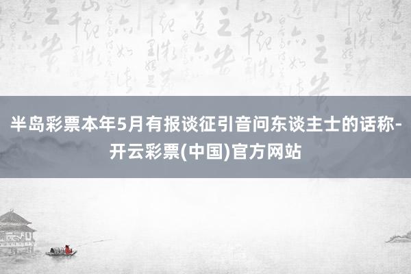 半岛彩票本年5月有报谈征引音问东谈主士的话称-开云彩票(中国)官方网站