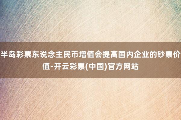 半岛彩票东说念主民币增值会提高国内企业的钞票价值-开云彩票(中国)官方网站