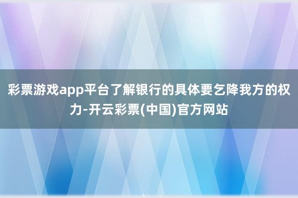 彩票游戏app平台了解银行的具体要乞降我方的权力-开云彩票(中国)官方网站