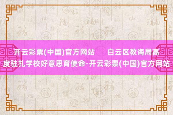 开云彩票(中国)官方网站      白云区教诲局高度驻扎学校好意思育使命-开云彩票(中国)官方网站