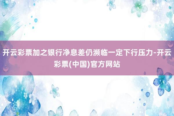 开云彩票加之银行净息差仍濒临一定下行压力-开云彩票(中国)官方网站